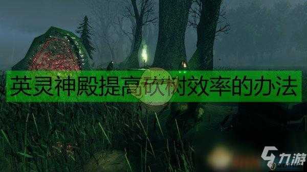 探索英灵神殿砍树之道：提升效率的实用技巧分享